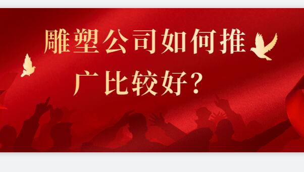 雕塑公司如何推廣比較好？